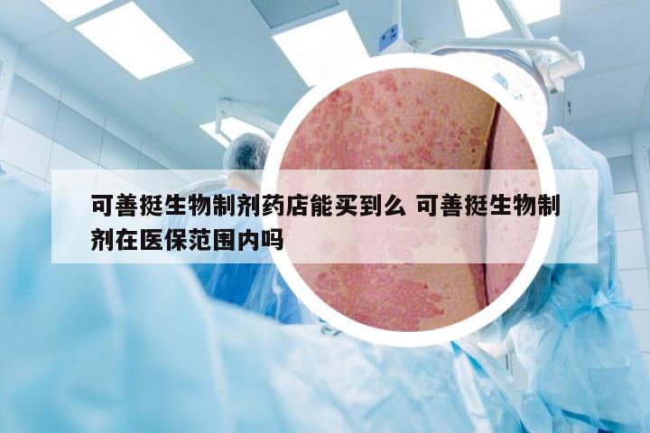 可善挺生物制剂药店能买到么 可善挺生物制剂在医保范围内吗