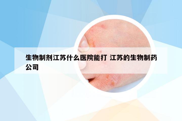 生物制剂江苏什么医院能打 江苏的生物制药公司