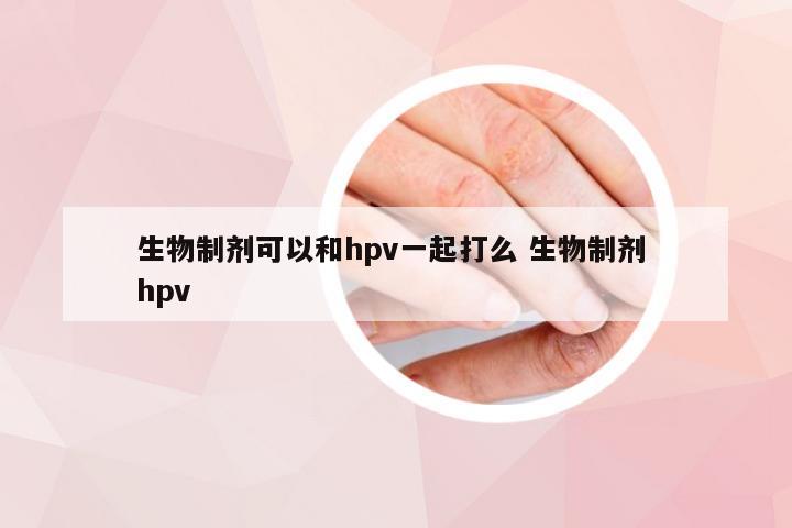 生物制剂可以和hpv一起打么 生物制剂 hpv