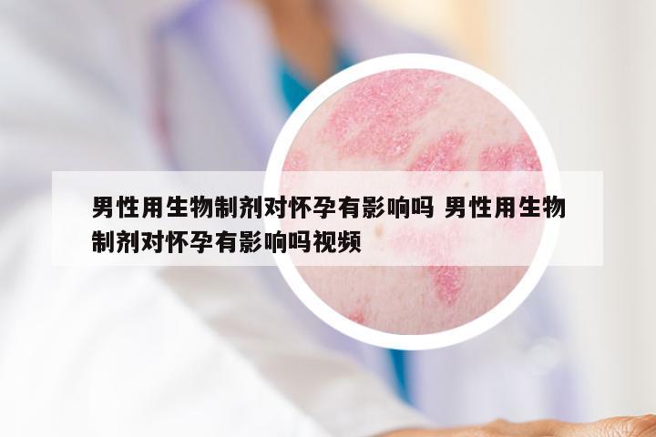 男性用生物制剂对怀孕有影响吗 男性用生物制剂对怀孕有影响吗视频