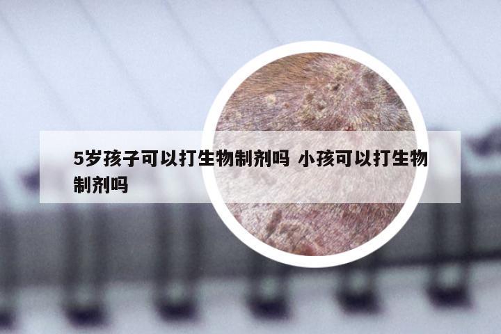 5岁孩子可以打生物制剂吗 小孩可以打生物制剂吗