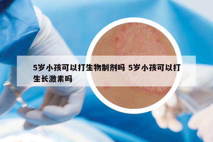 5岁小孩可以打生物制剂吗 5岁小孩可以打生长激素吗