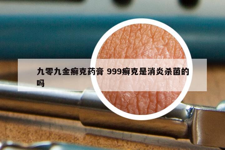 九零九金癣克药膏 999癣克是消炎杀菌的吗