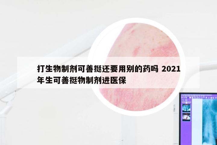 打生物制剂可善挺还要用别的药吗 2021年生可善挺物制剂进医保