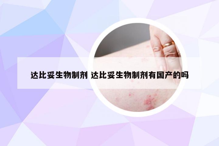 达比妥生物制剂 达比妥生物制剂有国产的吗