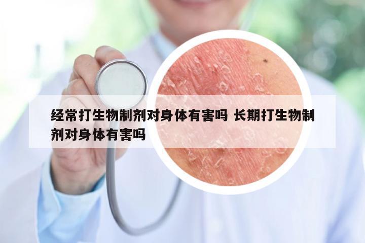 经常打生物制剂对身体有害吗 长期打生物制剂对身体有害吗