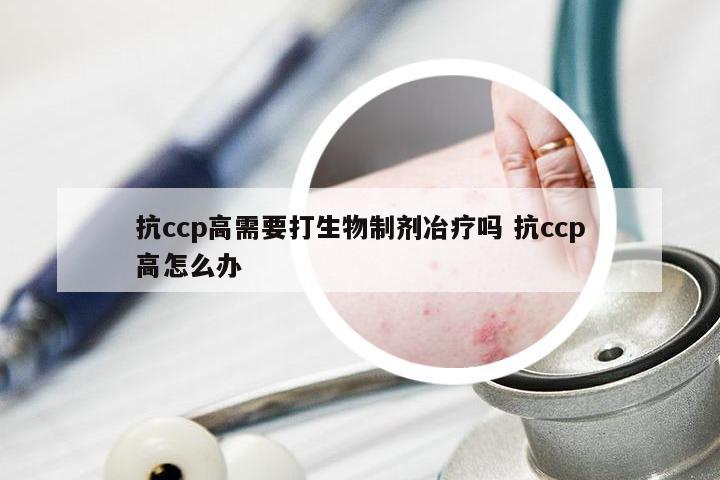 抗ccp高需要打生物制剂冶疗吗 抗ccp高怎么办