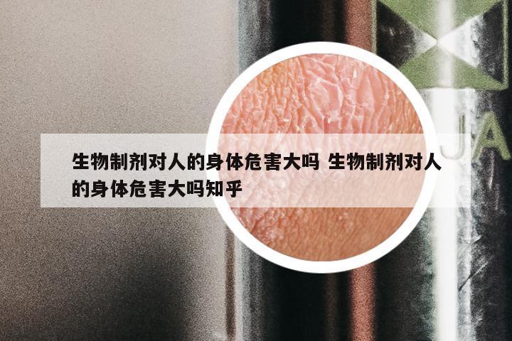 生物制剂对人的身体危害大吗 生物制剂对人的身体危害大吗知乎