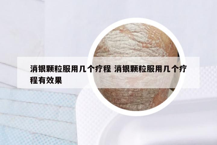 消银颗粒服用几个疗程 消银颗粒服用几个疗程有效果