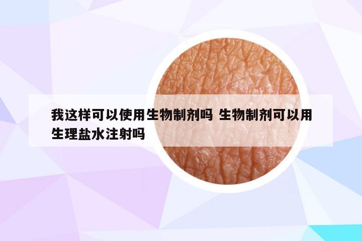 我这样可以使用生物制剂吗 生物制剂可以用生理盐水注射吗