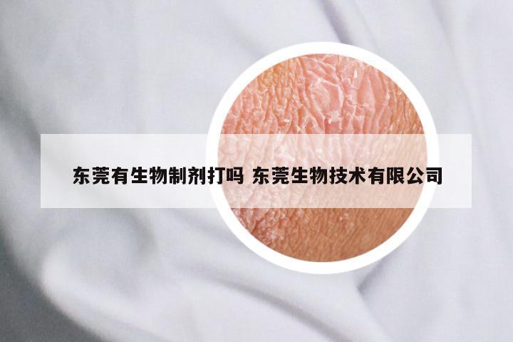 东莞有生物制剂打吗 东莞生物技术有限公司