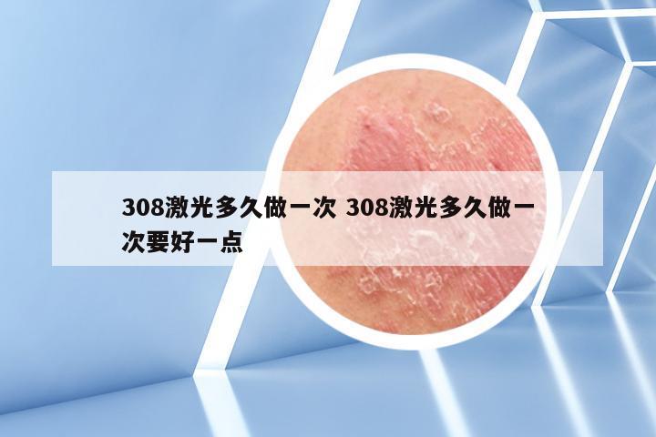 308激光多久做一次 308激光多久做一次要好一点