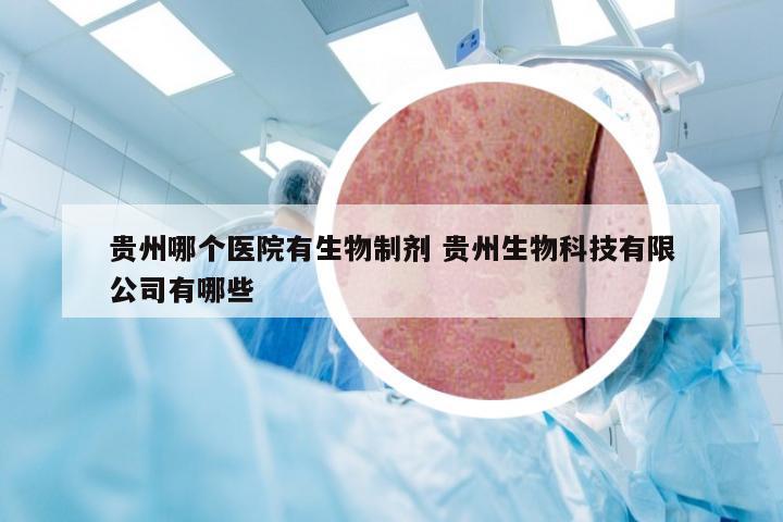 贵州哪个医院有生物制剂 贵州生物科技有限公司有哪些