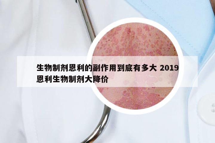 生物制剂恩利的副作用到底有多大 2019恩利生物制剂大降价