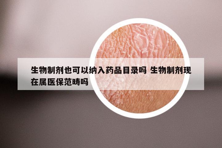 生物制剂也可以纳入药品目录吗 生物制剂现在属医保范畴吗