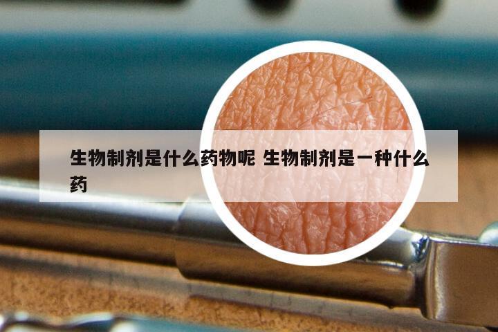 生物制剂是什么药物呢 生物制剂是一种什么药