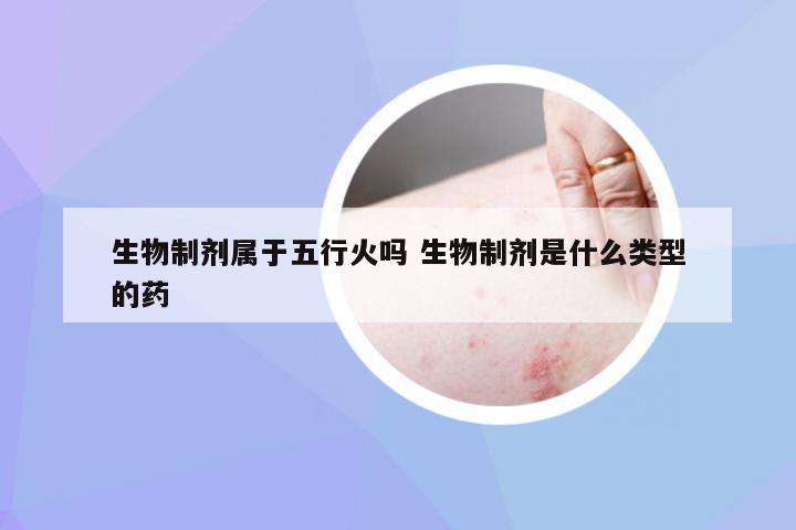 生物制剂属于五行火吗 生物制剂是什么类型的药