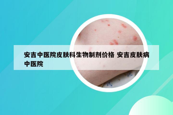 安吉中医院皮肤科生物制剂价格 安吉皮肤病中医院