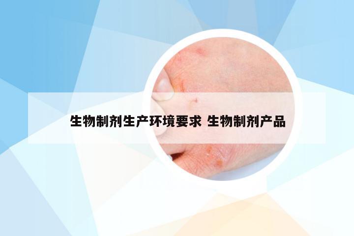 生物制剂生产环境要求 生物制剂产品