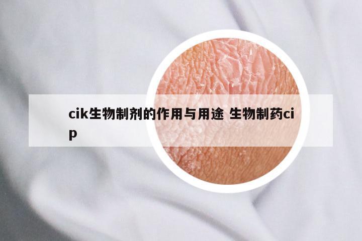 cik生物制剂的作用与用途 生物制药cip