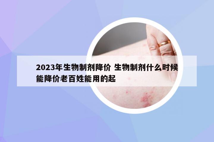 2023年生物制剂降价 生物制剂什么时候能降价老百姓能用的起