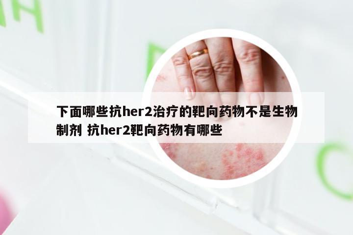 下面哪些抗her2治疗的靶向药物不是生物制剂 抗her2靶向药物有哪些