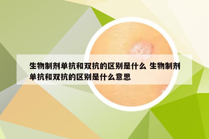 生物制剂单抗和双抗的区别是什么 生物制剂单抗和双抗的区别是什么意思