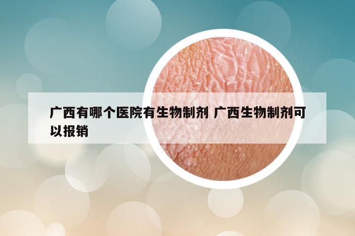 广西有哪个医院有生物制剂 广西生物制剂可以报销