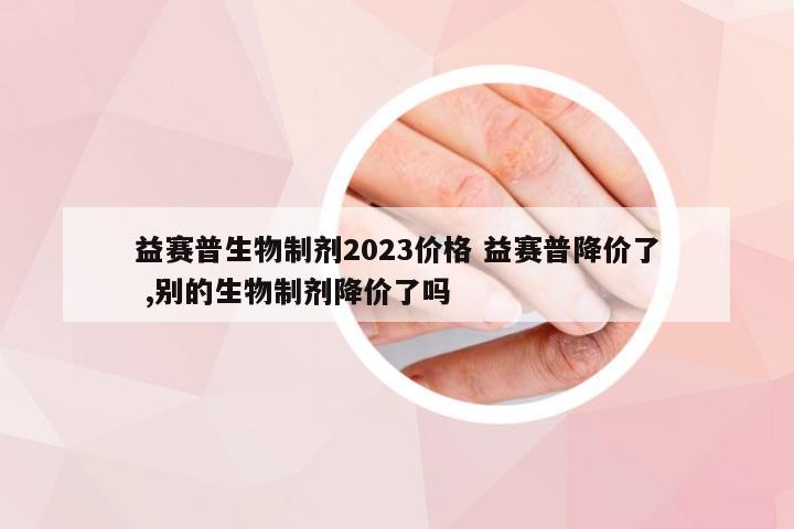 益赛普生物制剂2023价格 益赛普降价了 ,别的生物制剂降价了吗