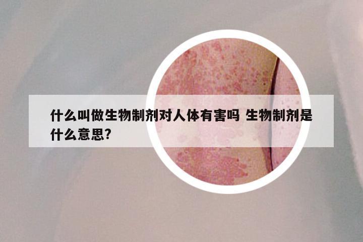 什么叫做生物制剂对人体有害吗 生物制剂是什么意思?