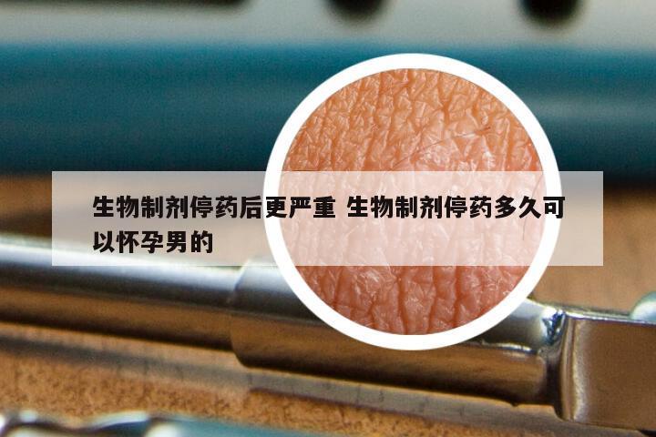 生物制剂停药后更严重 生物制剂停药多久可以怀孕男的