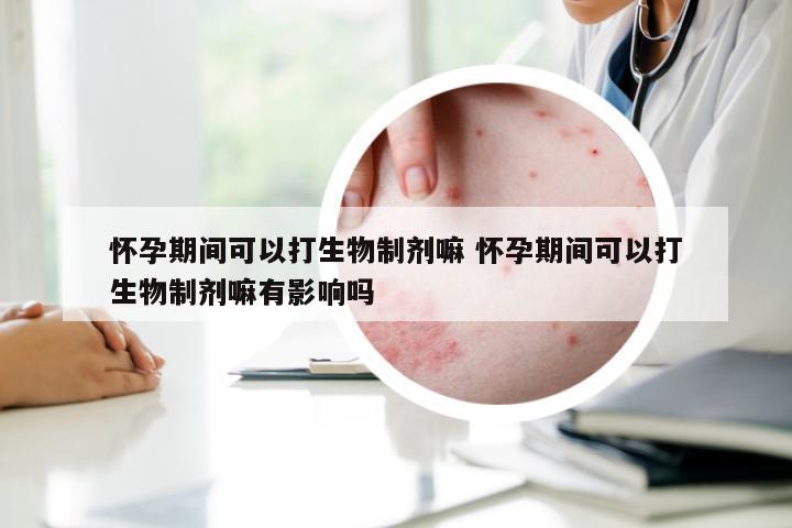 怀孕期间可以打生物制剂嘛 怀孕期间可以打生物制剂嘛有影响吗