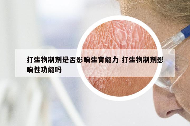 打生物制剂是否影响生育能力 打生物制剂影响性功能吗