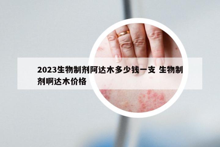 2023生物制剂阿达木多少钱一支 生物制剂啊达木价格