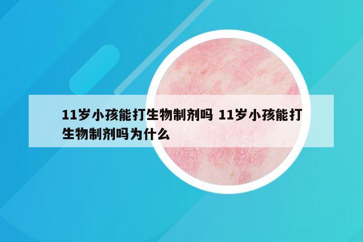 11岁小孩能打生物制剂吗 11岁小孩能打生物制剂吗为什么