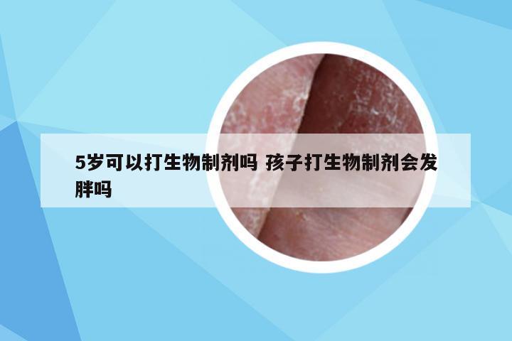 5岁可以打生物制剂吗 孩子打生物制剂会发胖吗