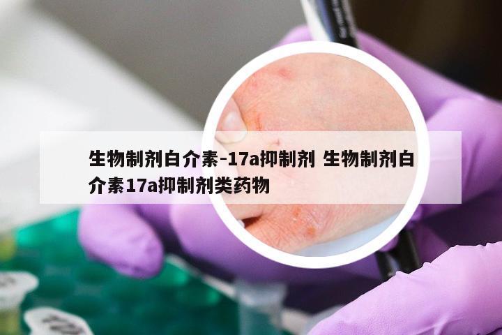 生物制剂白介素-17a抑制剂 生物制剂白介素17a抑制剂类药物