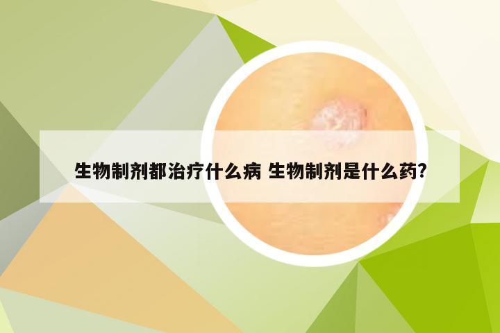 生物制剂都治疗什么病 生物制剂是什么药?