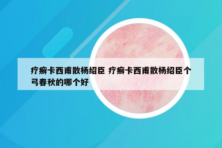 疗癣卡西甫散杨绍臣 疗癣卡西甫散杨绍臣个弓春秋的哪个好