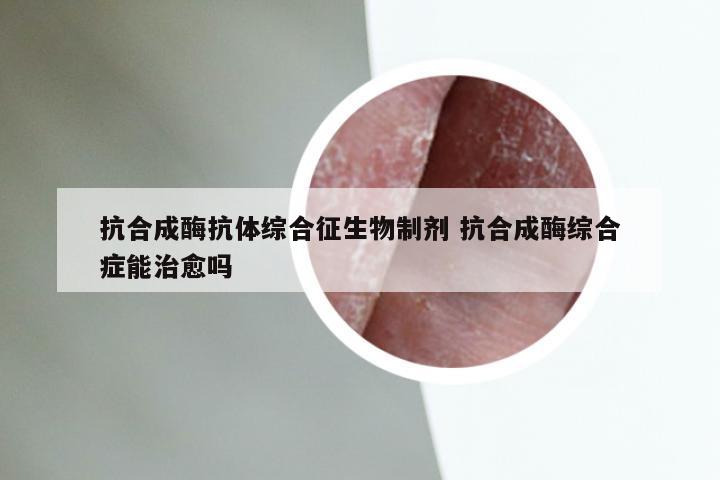 抗合成酶抗体综合征生物制剂 抗合成酶综合症能治愈吗