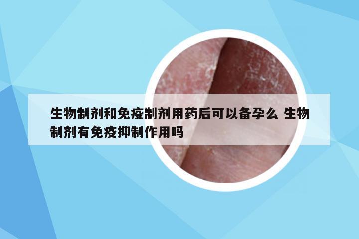 生物制剂和免疫制剂用药后可以备孕么 生物制剂有免疫抑制作用吗