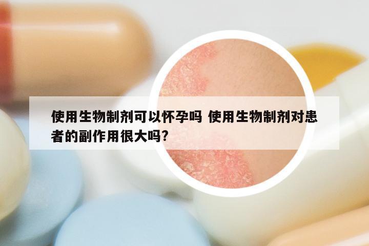 使用生物制剂可以怀孕吗 使用生物制剂对患者的副作用很大吗?