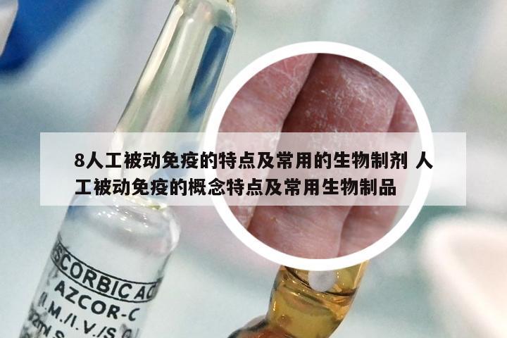 8人工被动免疫的特点及常用的生物制剂 人工被动免疫的概念特点及常用生物制品