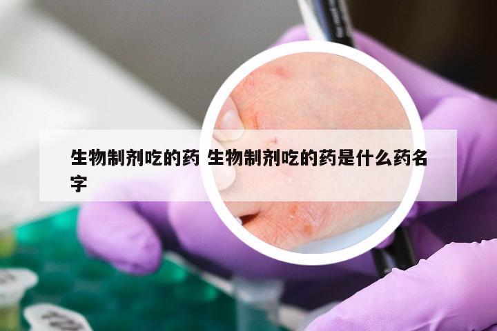 生物制剂吃的药 生物制剂吃的药是什么药名字