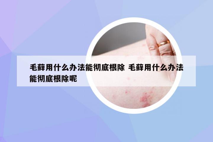 毛藓用什么办法能彻底根除 毛藓用什么办法能彻底根除呢