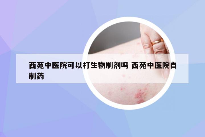 西苑中医院可以打生物制剂吗 西苑中医院自制药