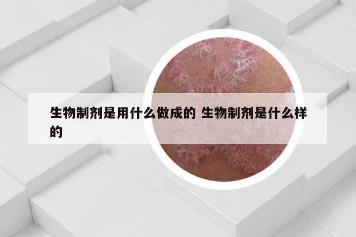 生物制剂是用什么做成的 生物制剂是什么样的