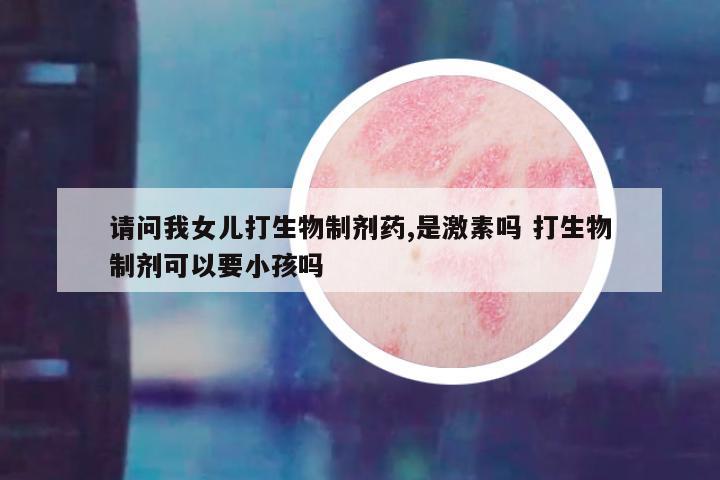 请问我女儿打生物制剂药,是激素吗 打生物制剂可以要小孩吗