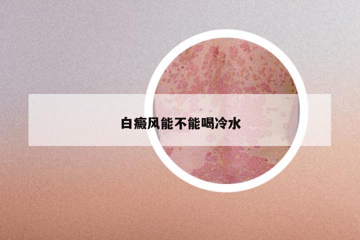 白癜风能不能喝冷水