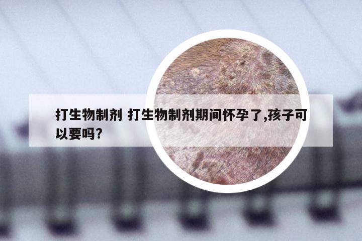 打生物制剂 打生物制剂期间怀孕了,孩子可以要吗?